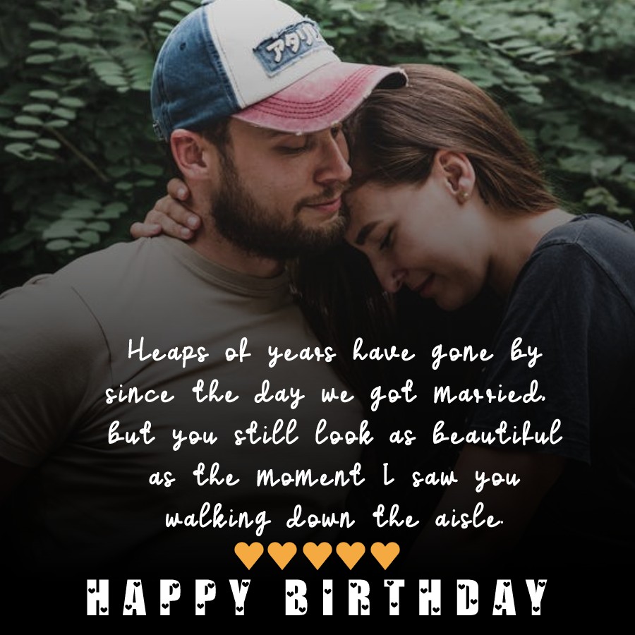  Heaps of years have gone by since the day we got married, but you still look as beautiful as the moment I saw you walking down the aisle.  - Birthday Wishes for Wife