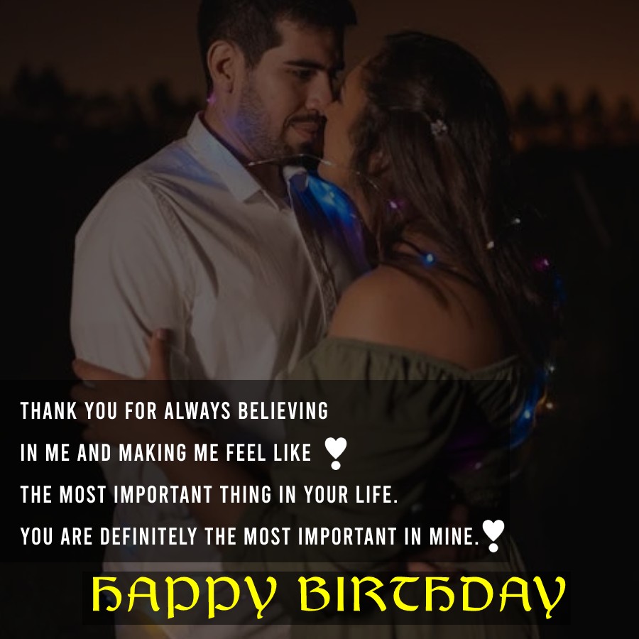  Thank you for always believing in me and making me feel like the most important thing in your life. You are definitely the most important in mine.  - Birthday Wishes for Wife