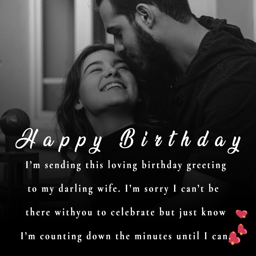  I’m sending this loving birthday greeting to my darling wife. I’m sorry I can’t be there with you to celebrate, but just know I’m counting down the minutes until I can. Happy birthday my love.  - Birthday Wishes for Wife