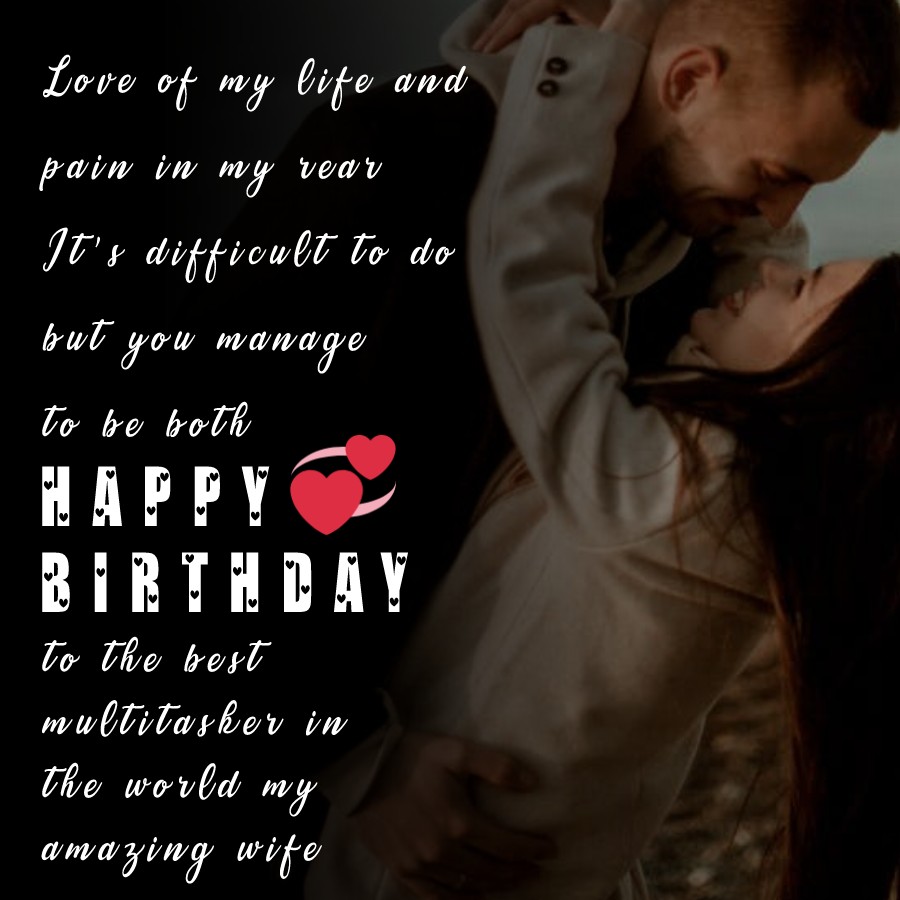  Love of my life and pain in my rear. It’s difficult to do, but you manage to be both. Happy birthday to the best multitasker in the world: my amazing wife.  - Birthday Wishes for Wife