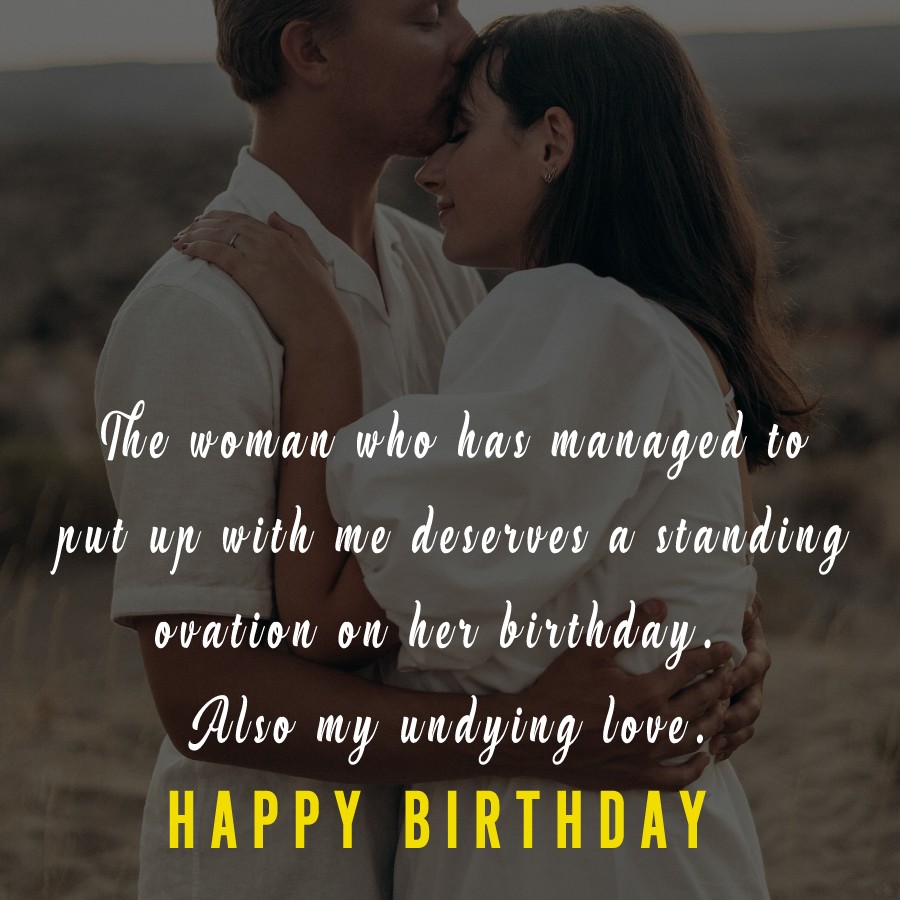  The woman who has managed to put up with me deserves a standing ovation on her birthday. Also, my undying love.  - Birthday Wishes for Wife