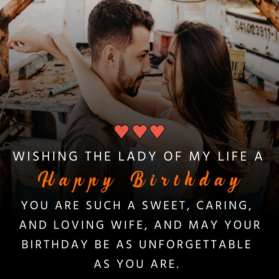  Wishing the lady of my life a happy birthday. You are such a sweet, caring, and loving wife, and may your birthday be as unforgettable as you are.  - Birthday Wishes for Wife