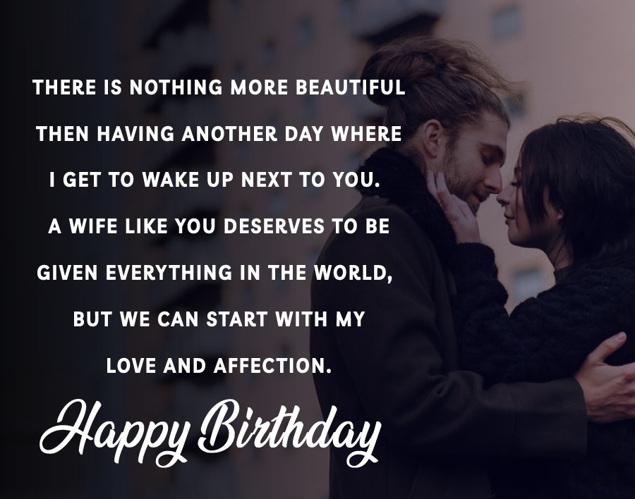  There is nothing more beautiful than having another day where I get to wake up next to you. A wife like you deserves to be given everything in the world, but we can start with my love and affection.  - Birthday Wishes for Wife