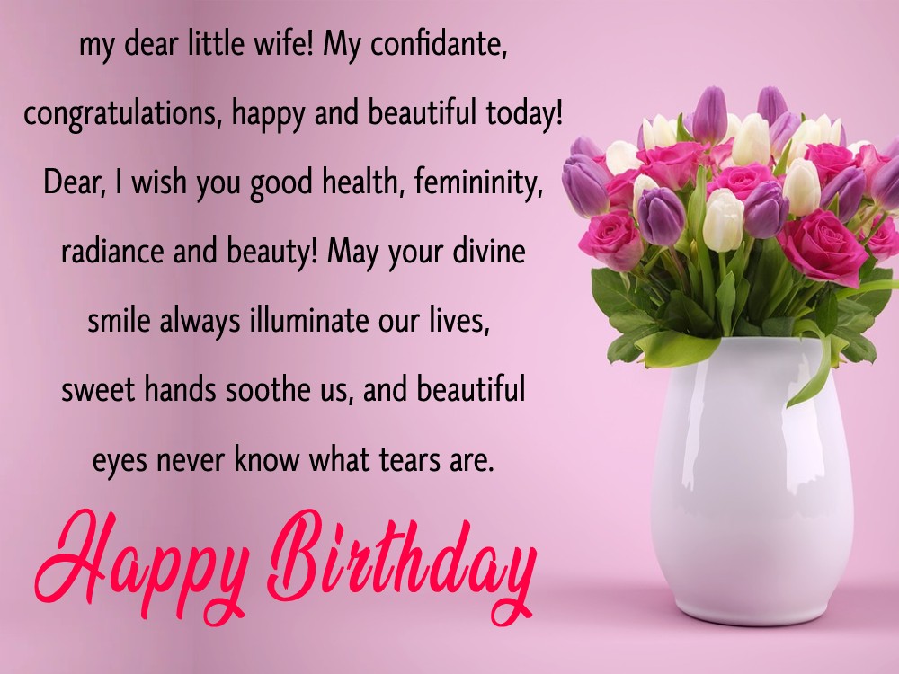 my dear little wife! My confidante, congratulations, happy and beautiful today! Dear, I wish you good health, femininity, radiance and beauty! May your divine smile always illuminate our lives, sweet hands soothe us, beautiful eyes never know what tears are.  - Birthday Wishes for Wife