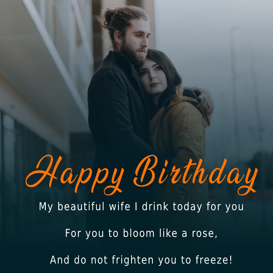  My beautiful wife,
I drink today for you,
For you to bloom like a rose,
And do not frighten you to freeze!  - Birthday Wishes for Wife