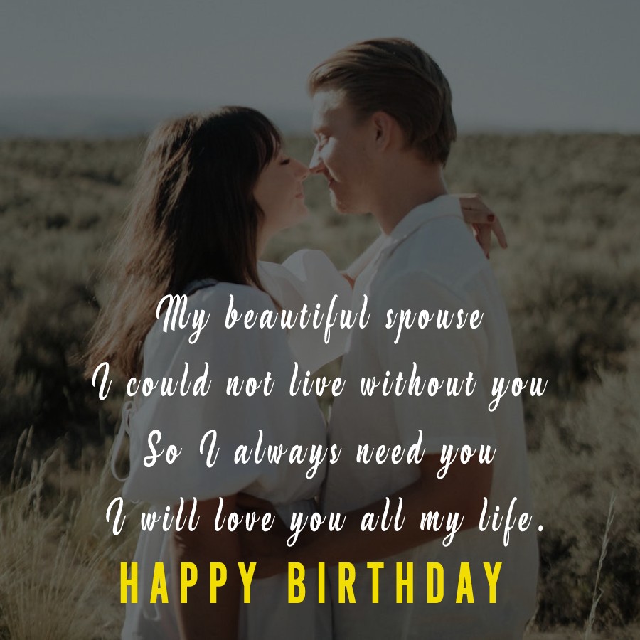  My beautiful spouse,
I could not live without you,
So, I always need you,
I will love you all my life.  - Birthday Wishes for Wife
