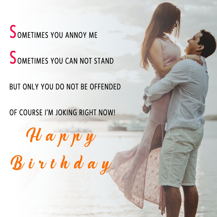  Sometimes you annoy me,
Sometimes you can not stand,
But only you do not be offended,
Of course, I’m joking right now!  - Birthday Wishes for Wife