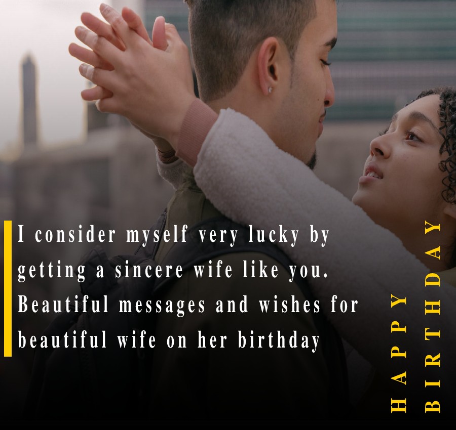  I consider myself very lucky by getting a sincere wife like you. Beautiful messages and wishes for beautiful wife on her birthday :  - Birthday Wishes for Wife