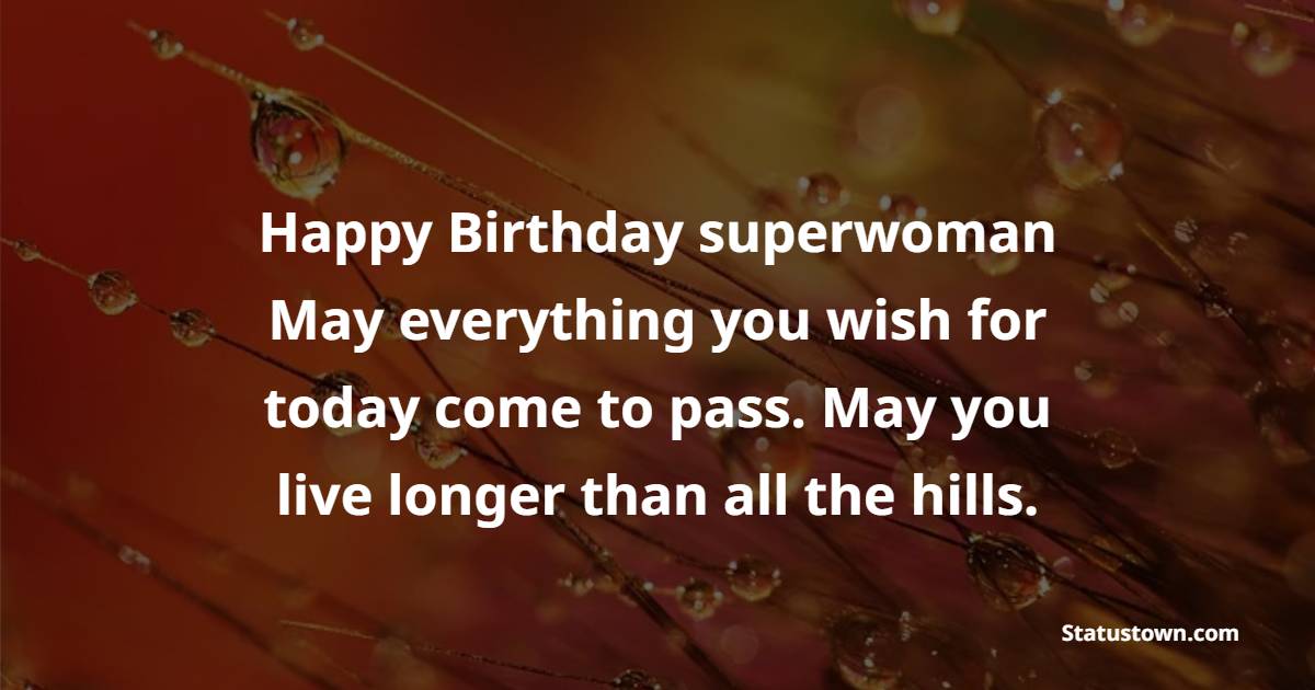 Happy Birthday superwoman. May everything you wish for today come to pass. May you live longer than all the hills. - Birthday Wishes for Woman 