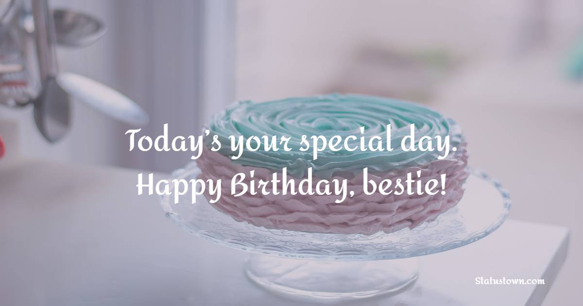 Today’s your special day. Happy Birthday, bestie! - Birthday Wishes for a Wonderful Person