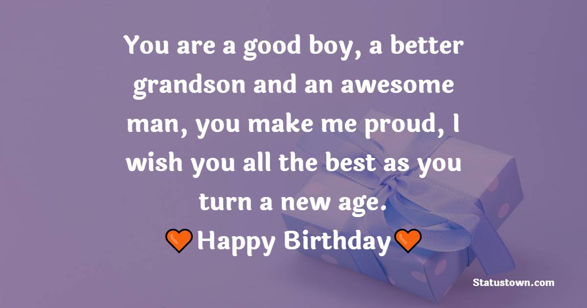 You are a good boy, a better grandson and an awesome man, you make me proud, I wish you all the best as you turn a new age. - Birthday wishes for Grandson