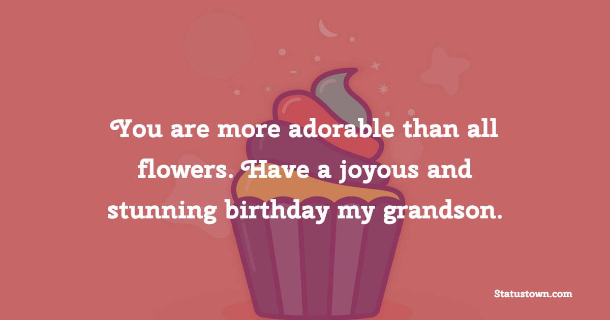 You are more adorable than all flowers. Have a joyous and stunning birthday my grandson. - Birthday wishes for Grandson