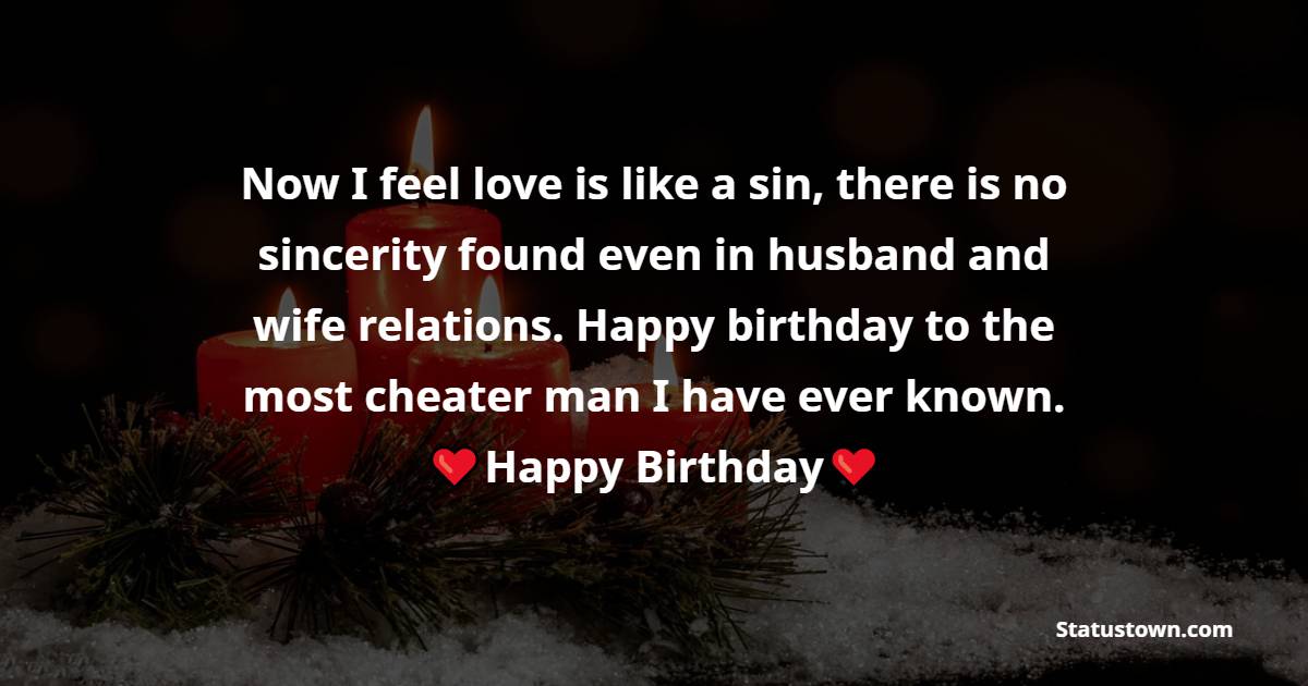 Now I feel love is like a sin, there is no sincerity found even in husband and wife relations. Happy birthday to the most cheater man I have ever known. - Birthday wishes for ex-husband