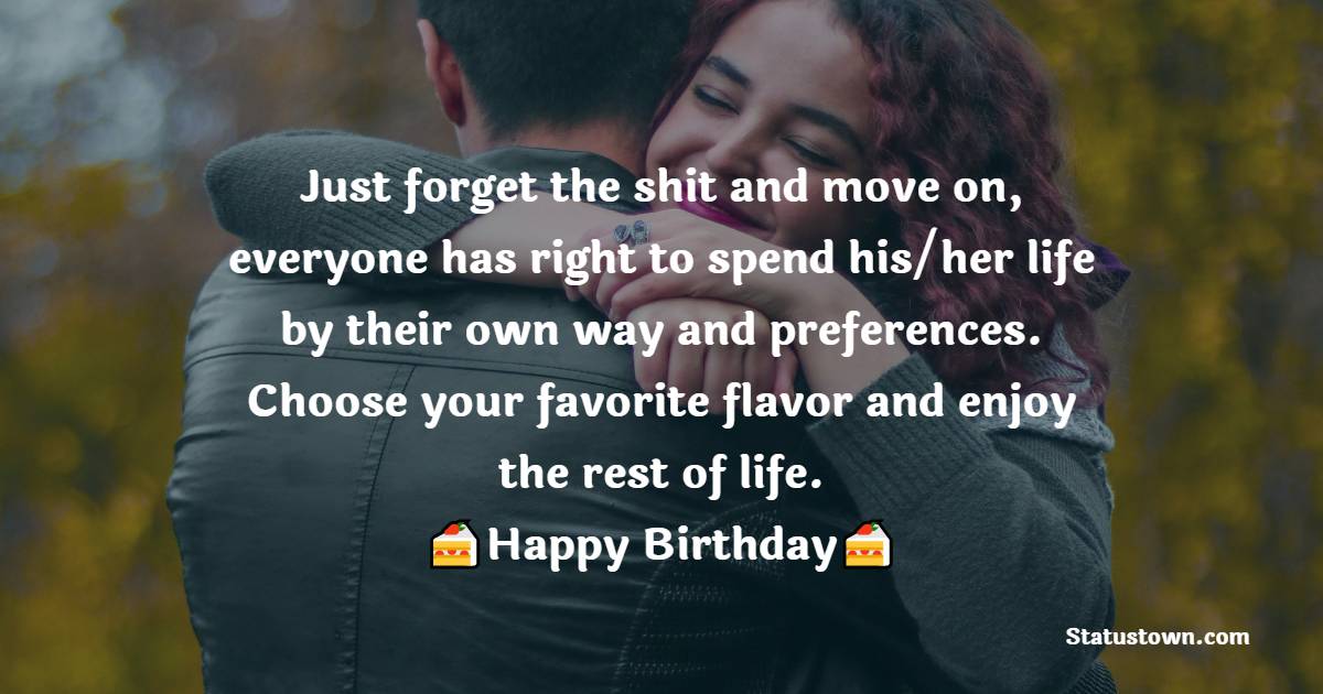 Just forget the shit and move on, everyone has right to spend his/her life by their own way and preferences. Choose your favorite flavor and enjoy the rest of life. - Birthday wishes for ex-wife