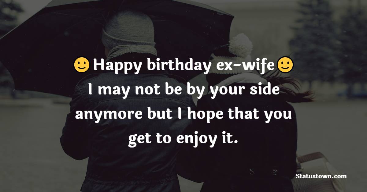 Happy birthday ex-wife, I may not be by your side anymore but I hope that you get to enjoy it. - Birthday wishes for ex-wife