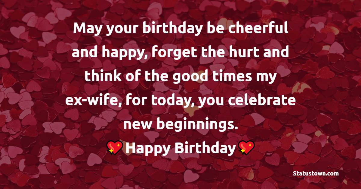 May your birthday be cheerful and happy, forget the hurt and think of the good times my ex-wife, for today, you celebrate new beginnings. - Birthday wishes for ex-wife