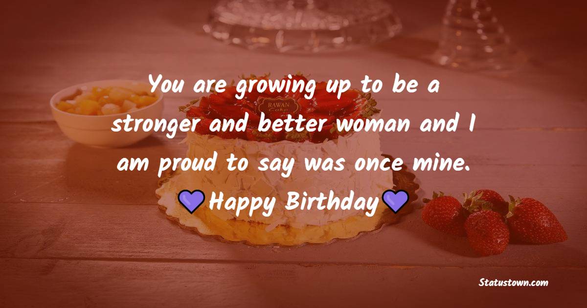 You are growing up to be a stronger and better woman and I am proud to say was once mine. - Birthday wishes for ex-wife