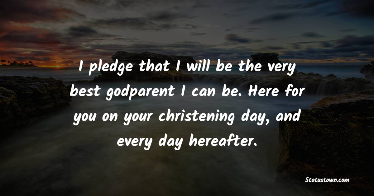 I pledge that I will be the very best godparent I can be. Here for you on your christening day, and every day hereafter. - Christening Wishes