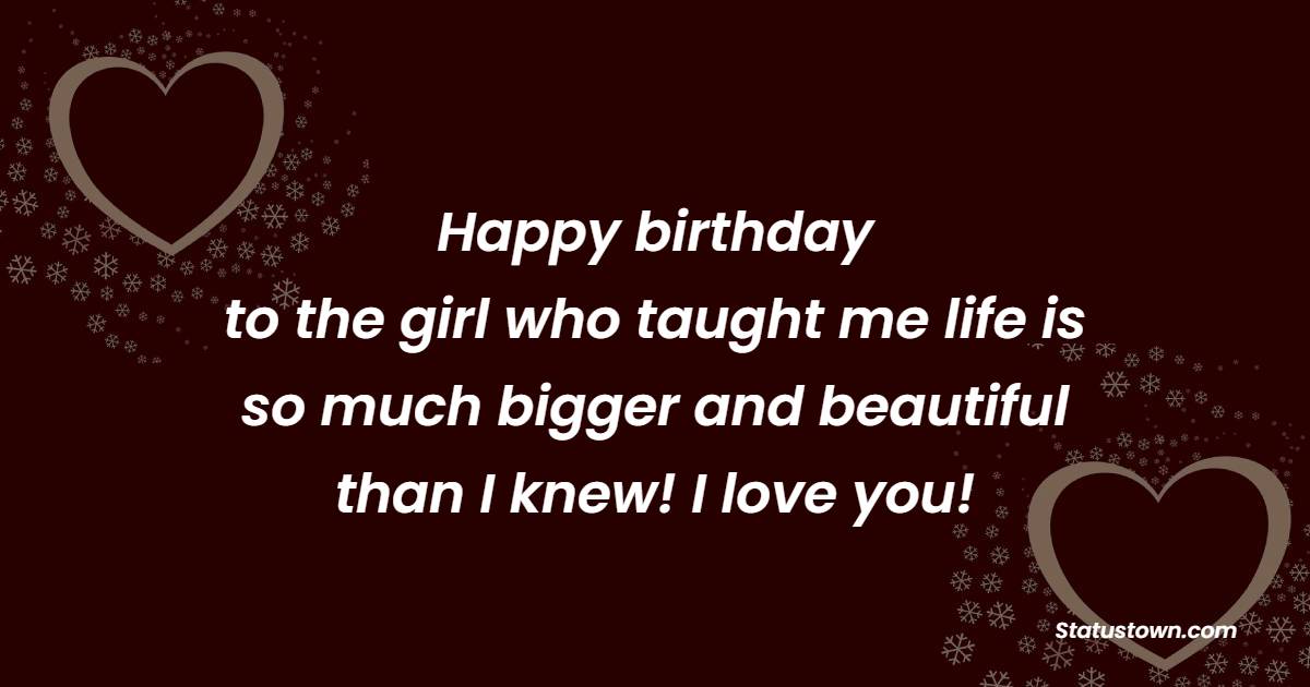Happy birthday to the girl who taught me life is so much bigger and beautiful than I knew! I love you! - Cute Birthday Wishes for Girlfriend