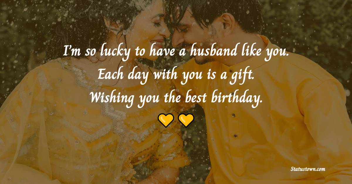 I’m so lucky to have a husband like you. Each day with you is a gift. Wishing you the best birthday. - Cute Birthday Wishes for Husband
