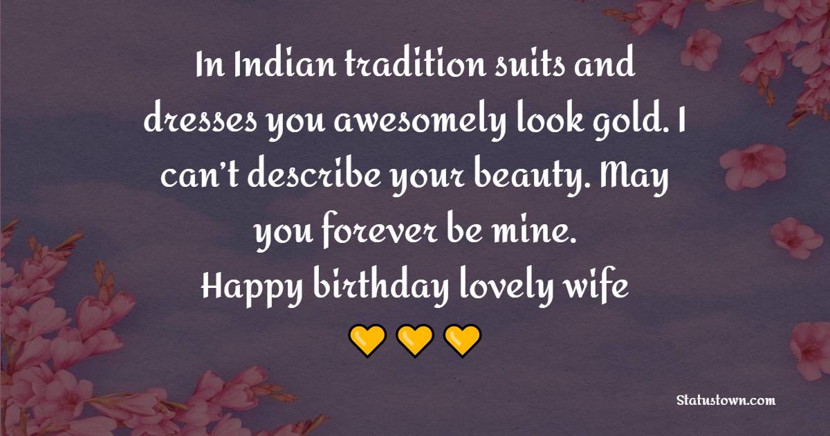 In Indian tradition suits and dresses you awesomely look gold. I can’t describe your beauty. May you forever be mine. Happy birthday lovely wife! - Cute Birthday Wishes for Wife