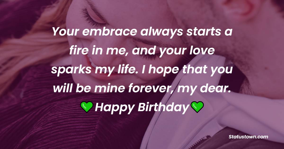 Your embrace always starts a fire in me, and your love sparks my life. I hope that you will be mine forever, my dear. Happy birthday - Emotional Birthday Wishes for Girlfriend