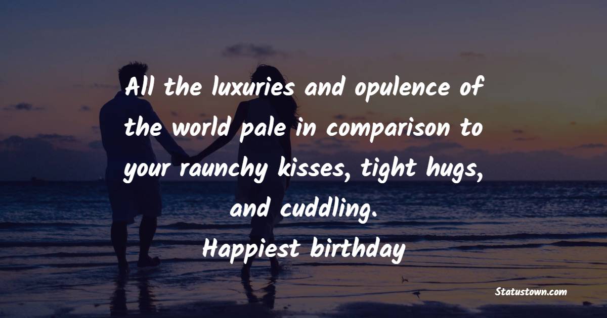 All the luxuries and opulence of the world pale in comparison to your raunchy kisses, tight hugs, and cuddling. Happiest birthday - Emotional Birthday Wishes for Husband

