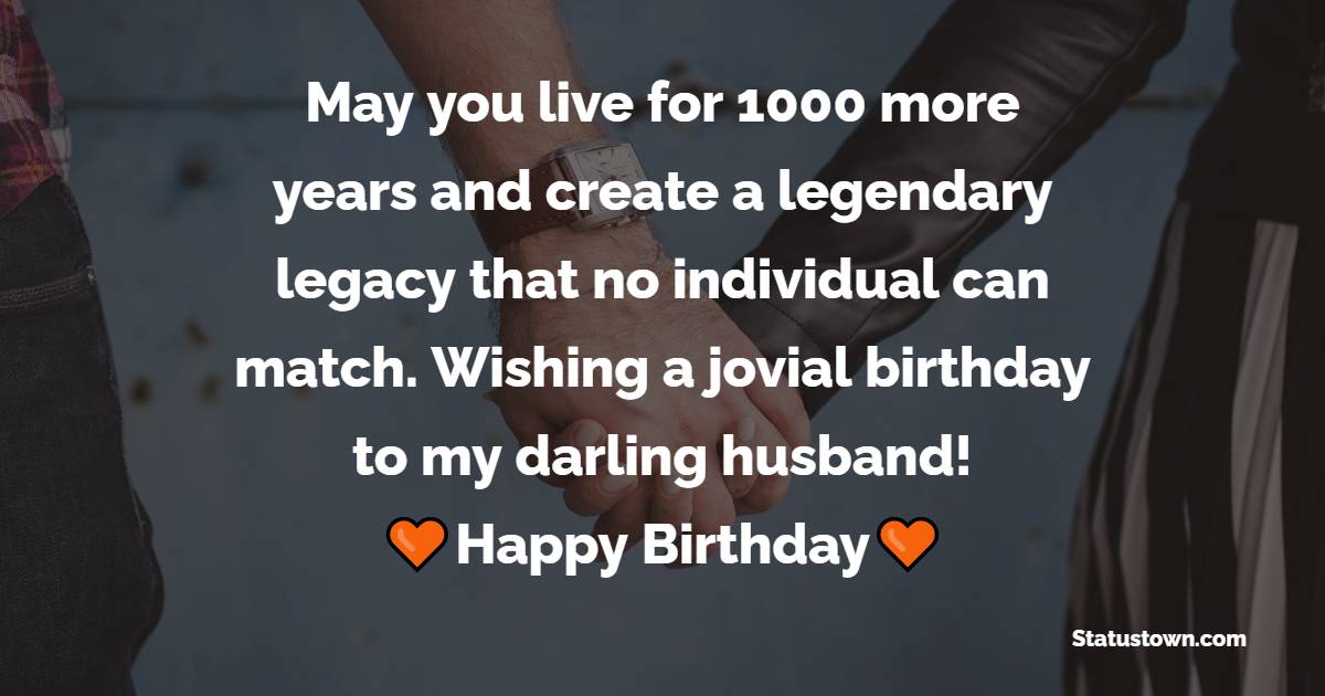 May you live for 1000 more years and create a legendary legacy that no individual can match. Wishing a jovial birthday to my darling husband! - Emotional Birthday Wishes for Husband
