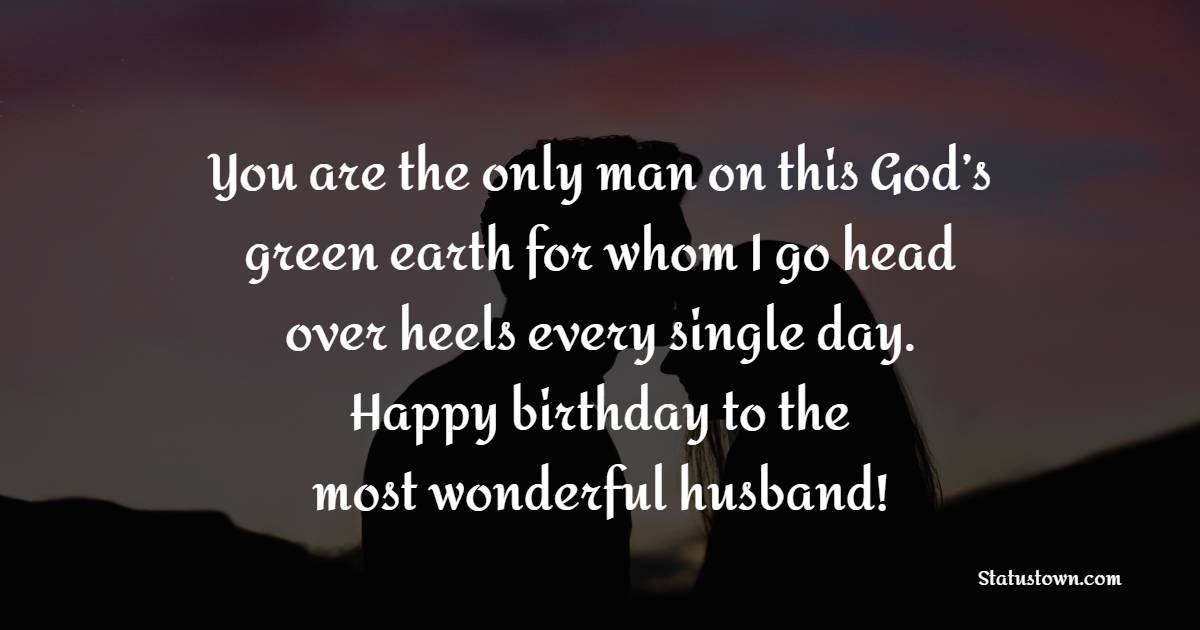 You are the only man on this God’s green earth for whom I go head over heels every single day. Happy birthday to the most wonderful husband! - Emotional Birthday Wishes for Husband
