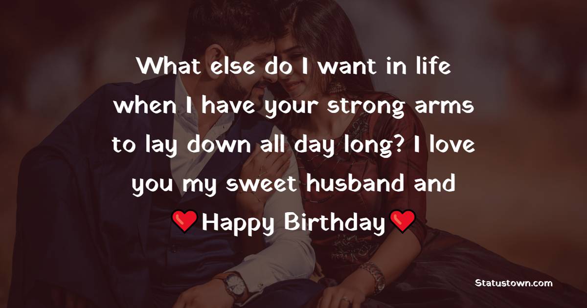 What else do I want in life when I have your strong arms to lay down all day long? I love you my sweet husband and happy birthday! - Emotional Birthday Wishes for Husband

