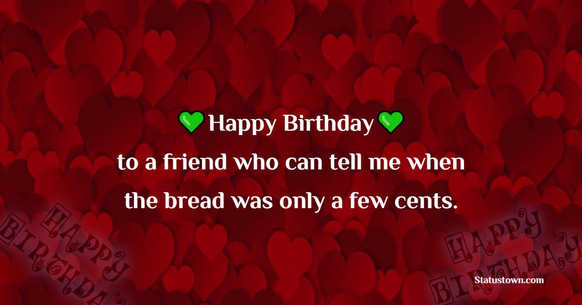 Happy birthday to a friend who can tell me when the bread was only a few cents. - Funny 18th Birthday Wishes