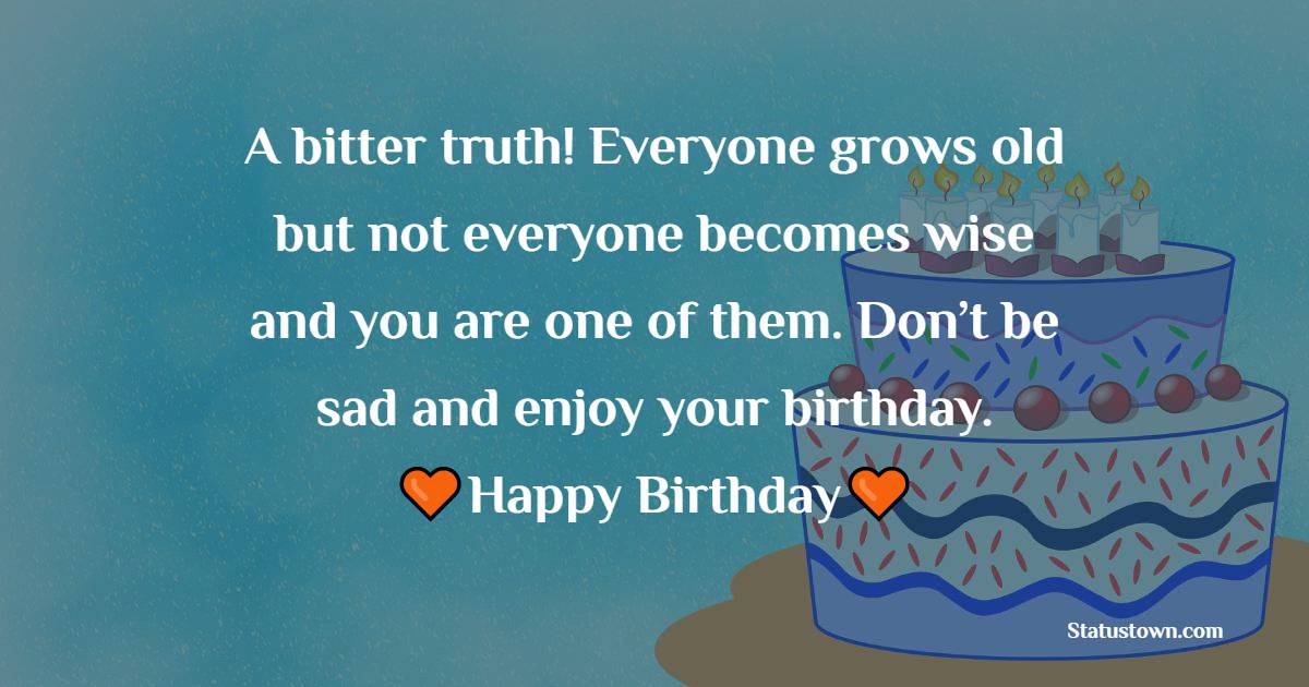 A bitter truth! Everyone grows old but not everyone becomes wise and you are one of them. Don’t be sad and enjoy your birthday. - Funny 18th Birthday Wishes
