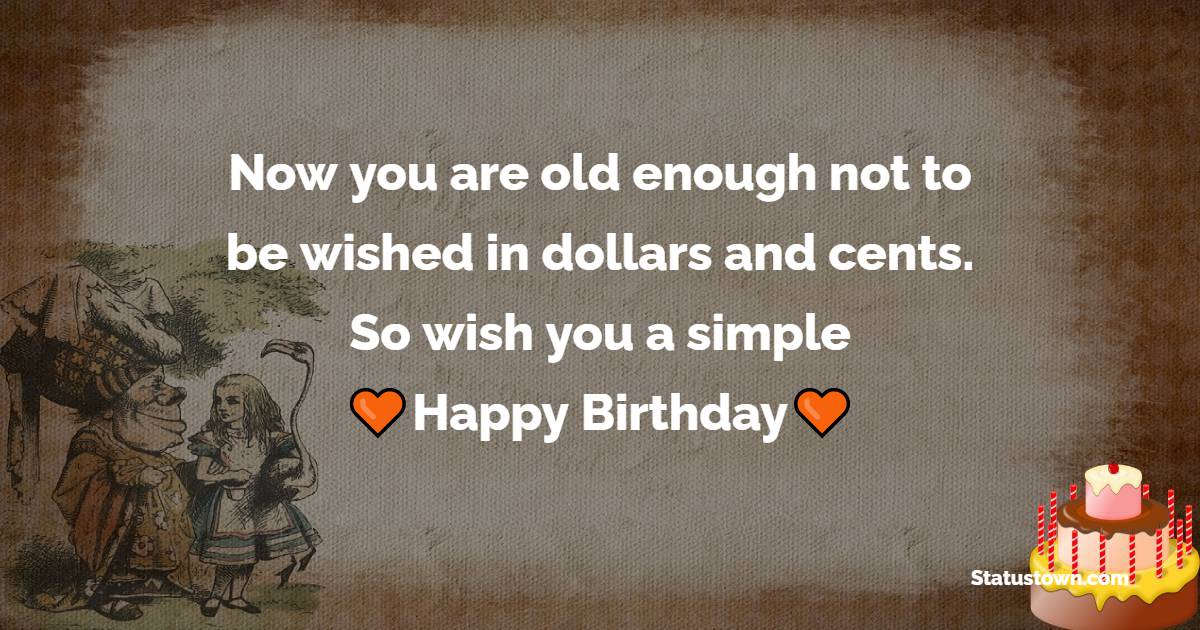 Now you are old enough not to be wished in dollars and cents. So wish you