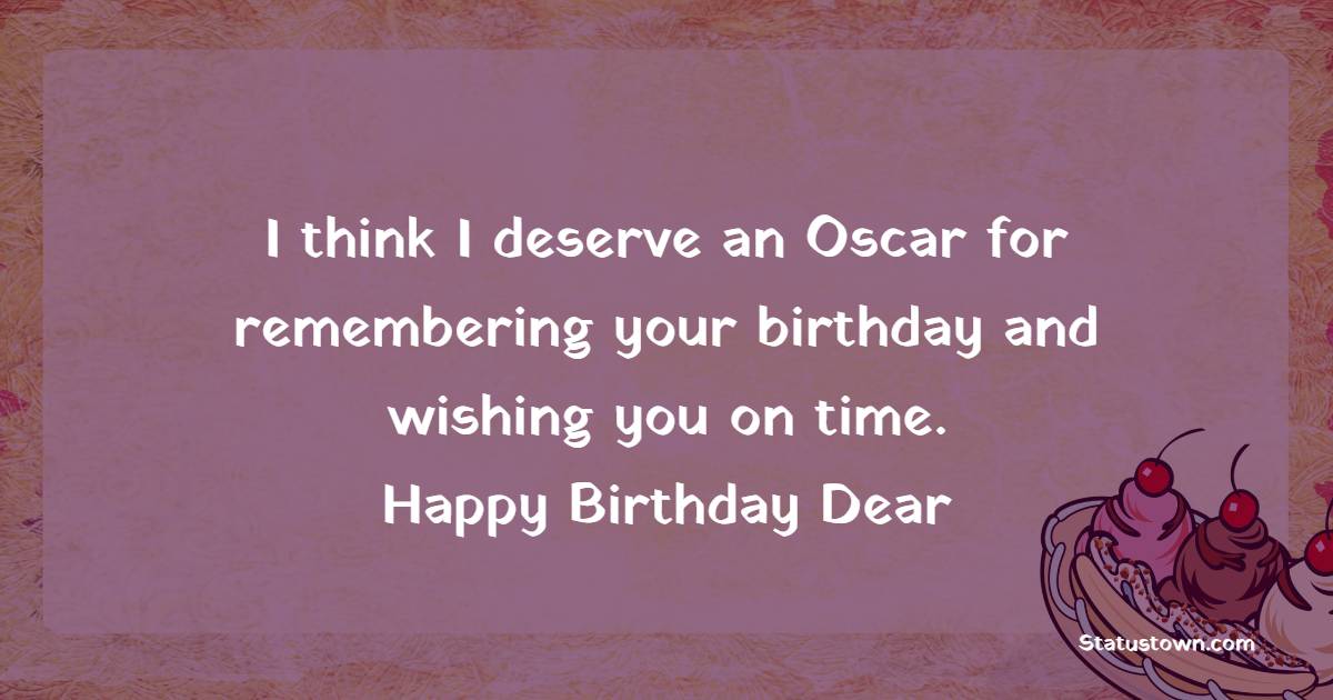 I think I deserve an Oscar for remembering your birthday and wishing you on time. Happy birthday, dear! - Funny 18th Birthday Wishes
