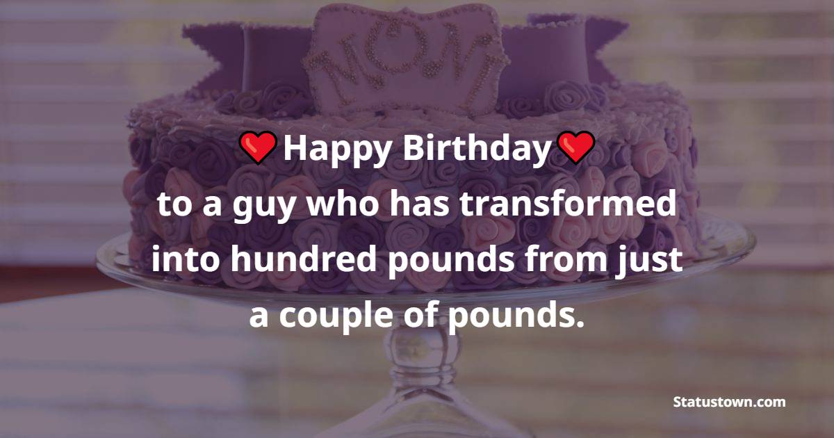 Happy birthday to a guy who has transformed into hundred pounds from just a couple of pounds. - Funny 18th Birthday Wishes