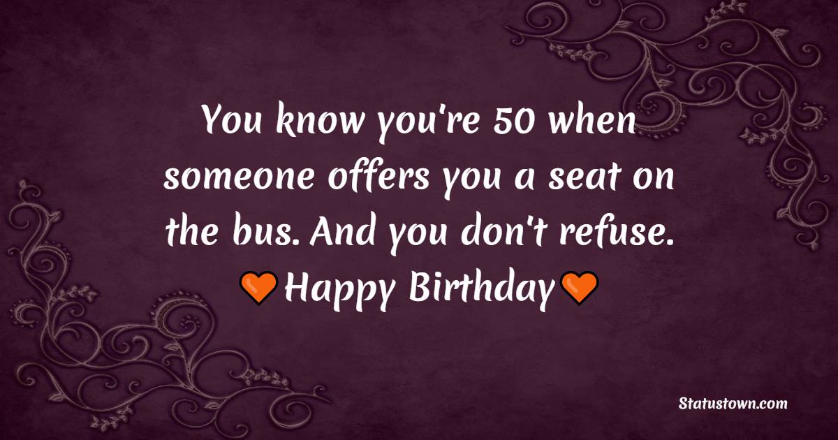You know you're 50 when someone offers you a seat on the bus. And you don't refuse. - Funny 50th Birthday Wishes