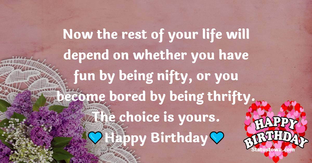 Now the rest of your life will depend on whether you have fun by being nifty, or you become bored by being thrifty. The choice is yours. Happy birthday. - Funny 50th Birthday Wishes