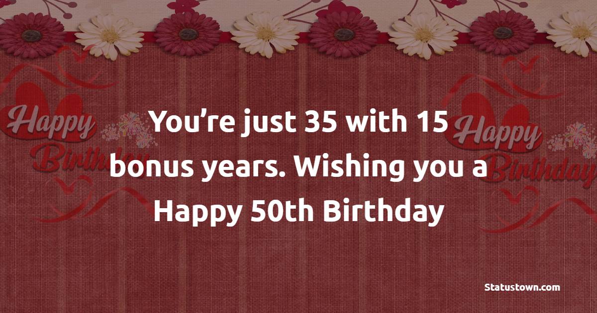 You're just 35 with 15 bonus years. Wishing you a Happy 50th birthday! - Funny  50th