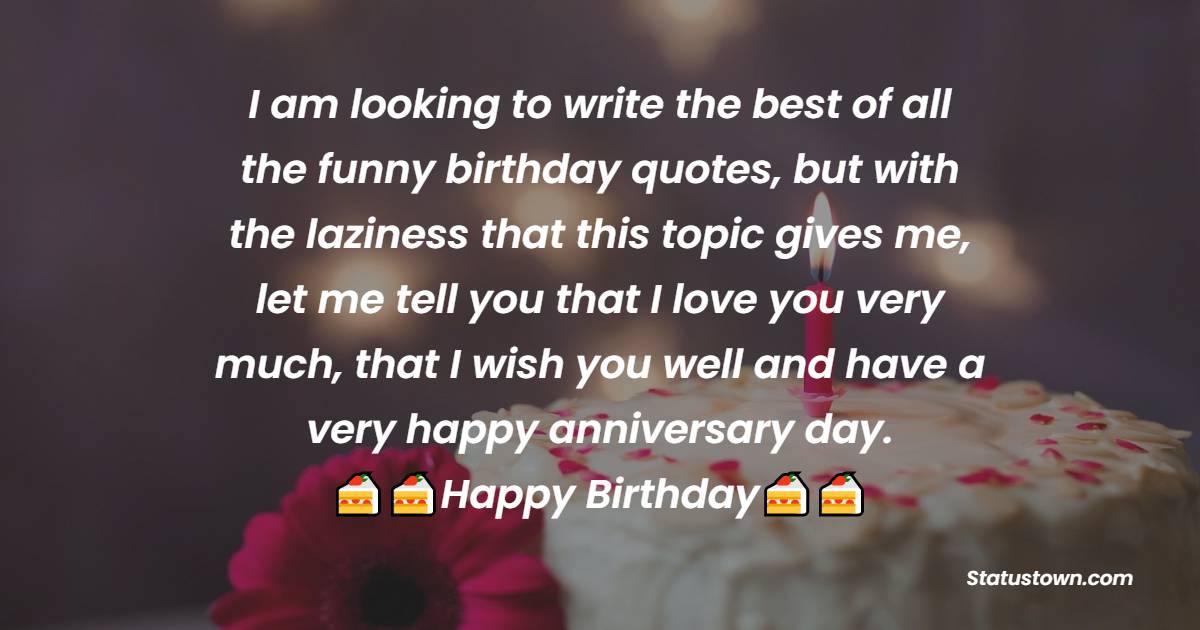   I am looking to write the best of all the funny birthday quotes, but with the laziness that this topic gives me, let me tell you that I love you very much, that I wish you well and have a very happy anniversary day.   - Funny Birthday Wishes