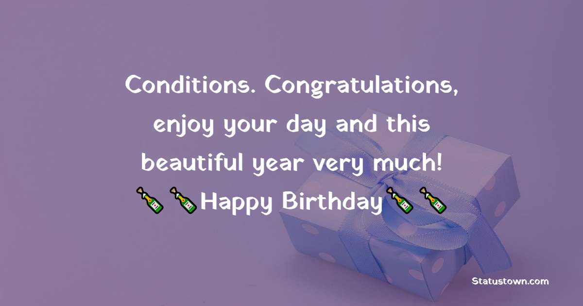   Conditions. Congratulations, enjoy your day and this beautiful year very much!   - Funny Birthday Wishes