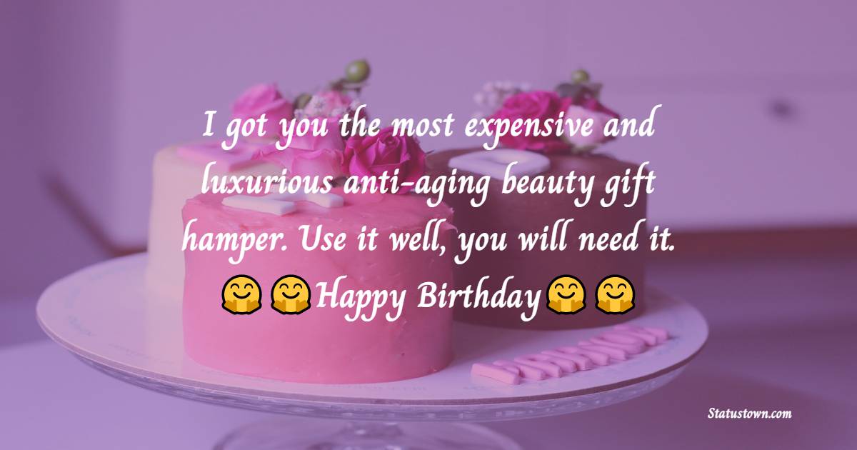   I got you the most expensive and luxurious anti-aging beauty gift hamper. Use it well, you will need it.   - Funny Birthday Wishes