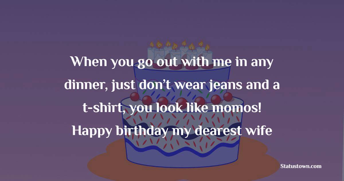 When you go out with me in any dinner, just don’t wear jeans and a t-shirt, you look like momos! Happy birthday my dearest wife! - Funny Birthday Wishes For Wife