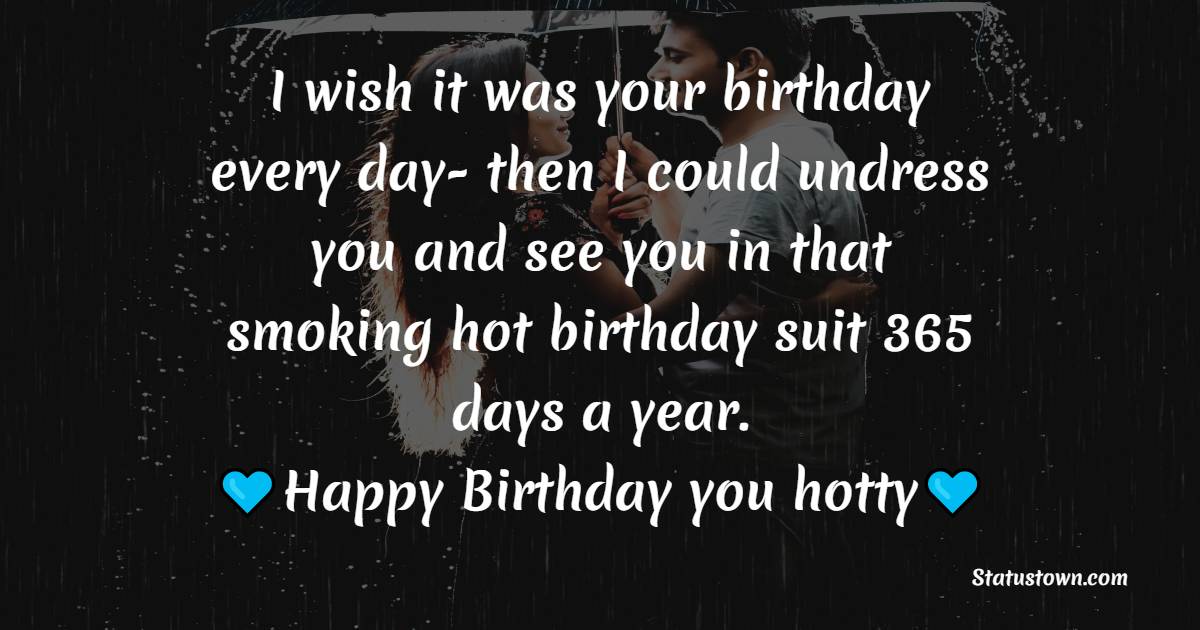 I wish it was your birthday every day- then I could undress you and see you in that smoking hot birthday suit 365 days a year. Happy birthday, you hotty. - Funny Birthday Wishes for Boyfriend