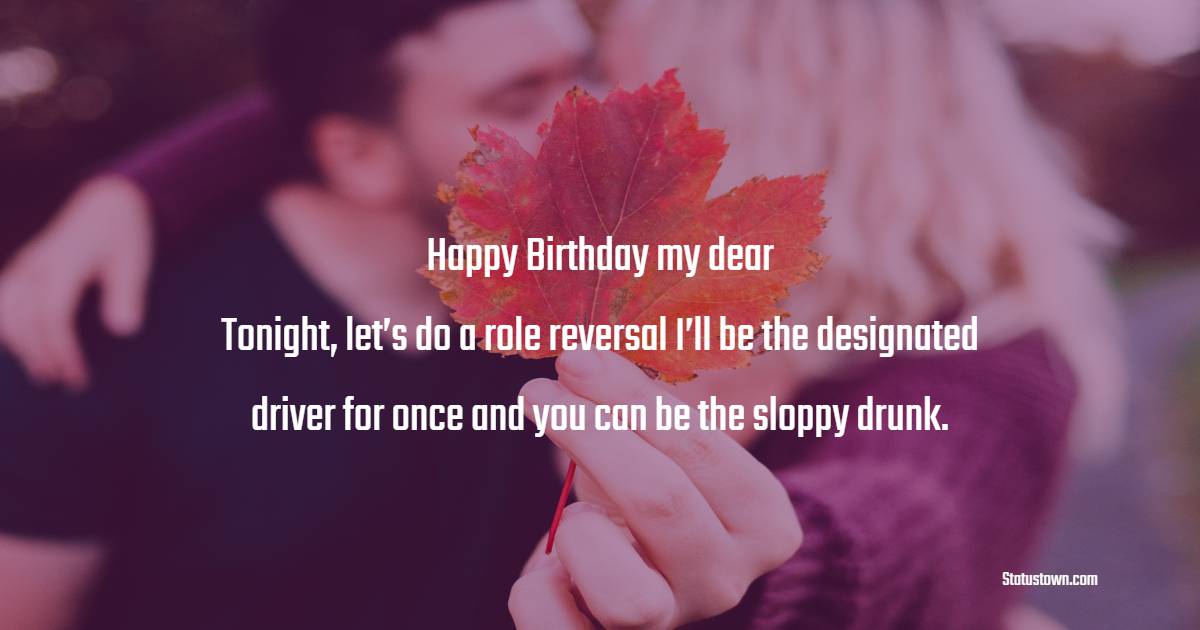 Happy Birthday, my dear. Tonight, let's do a role reversal…I'll be the  designated driver