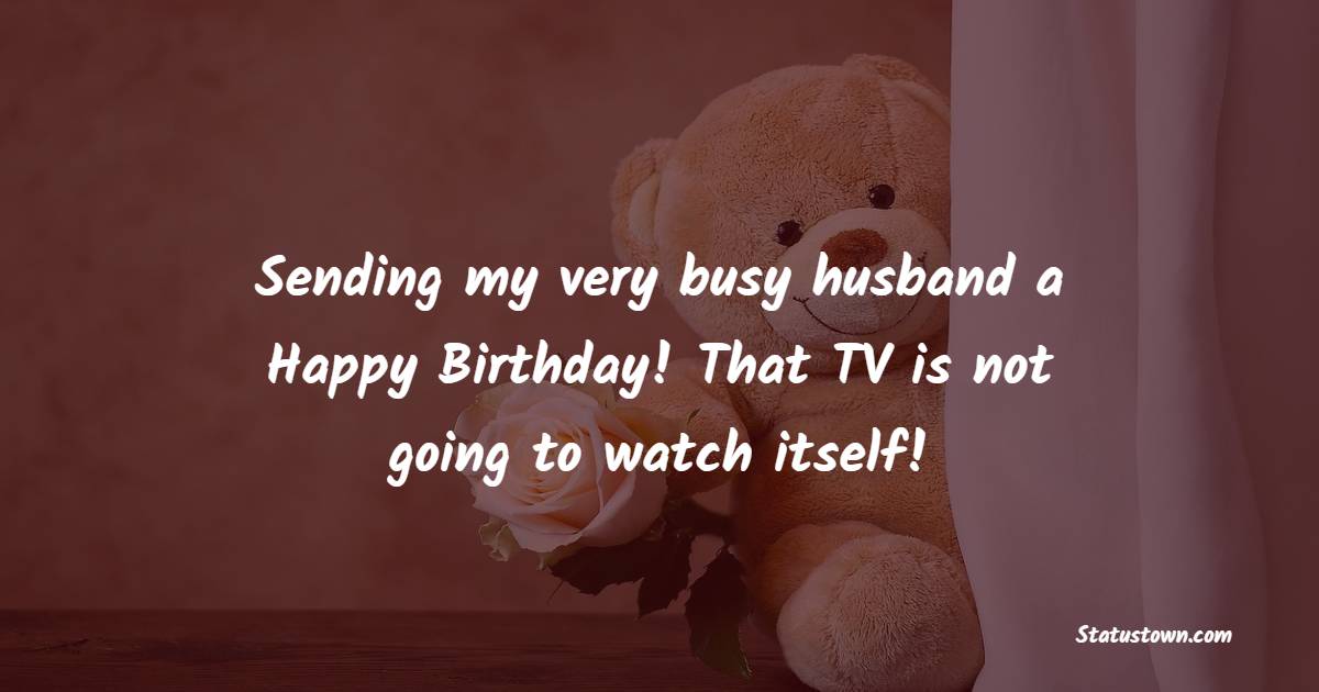 Sending my very busy husband a Happy Birthday! That TV is not going to watch itself! - Funny Birthday Wishes for Husband