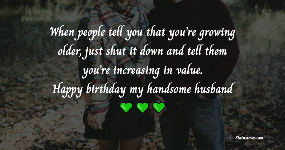 When people tell you that you’re growing older, just shut it down and tell them you’re increasing in value. Happy birthday, my handsome husband. - Funny Birthday Wishes for Husband