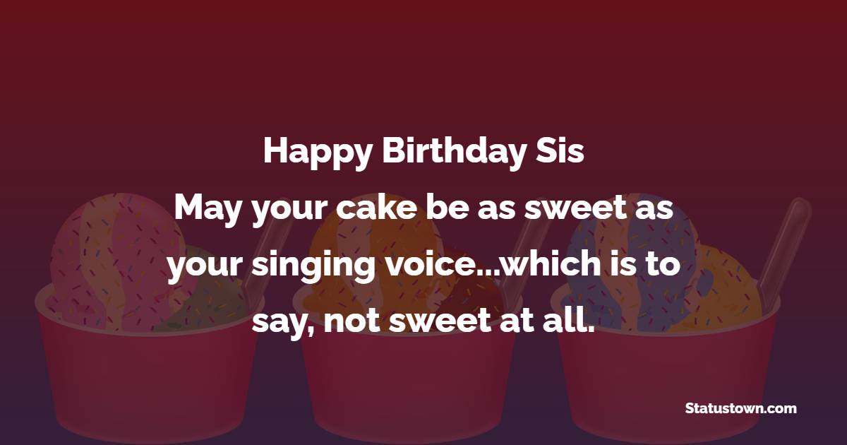 Happy birthday, sis! May your cake be as sweet as your singing voice...which is to say, not sweet at all. - Funny Birthday Wishes for Sister