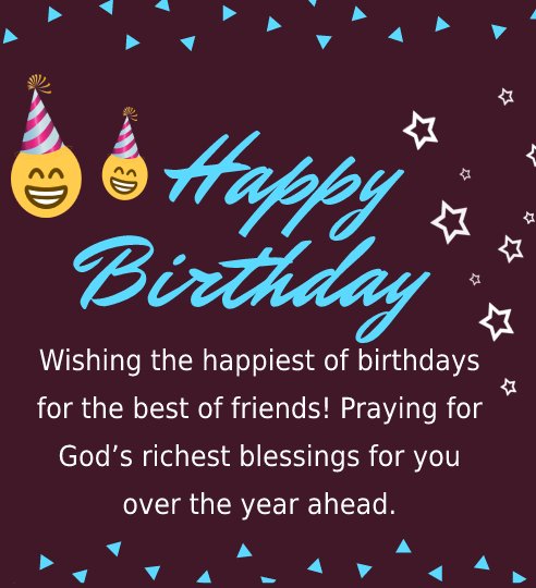    Wishing the happiest of birthdays for the best of friends! Praying for God’s richest blessings for you over the year ahead.    - Happy Birthday Wishes