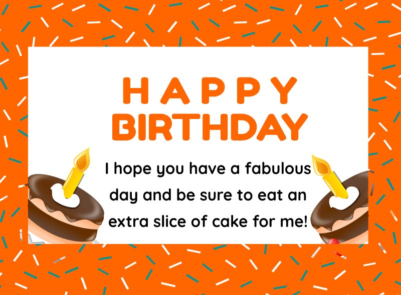  I hope you have a fabulous day and be sure to eat an extra slice of cake for me!  - Happy Birthday Wishes