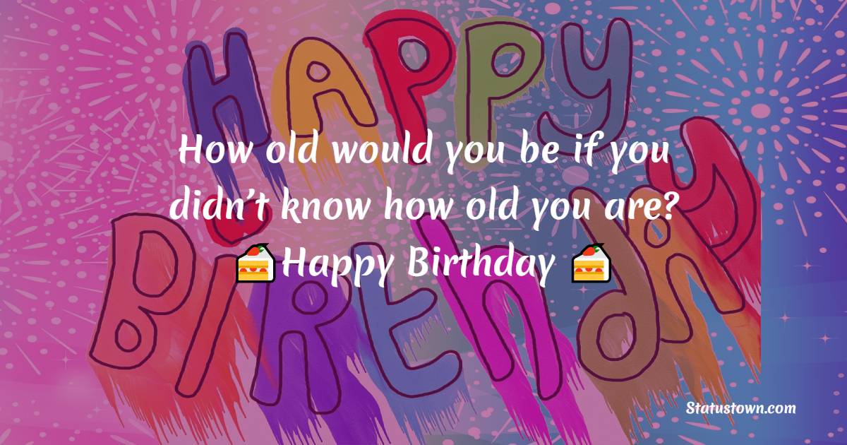  How old would you be if you didn’t know how old you are?    - Happy Birthday Wishes